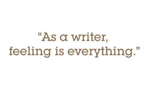 As a writer, feeling is everything.