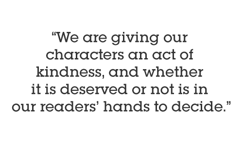 We are giving our characters an act of kindness, and whether it is deserved or not is in our readers’ hands to decide.