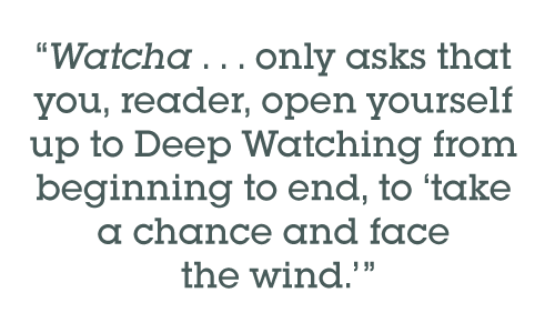 Pull quote: Watcha . . . only asks that you, reader, open yourself up to Deep Watching from beginning to end, to take a chance and face the wind.