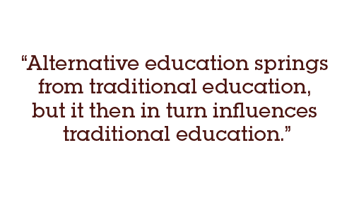 "Alternative education springs from traditional education, but it then in turn influences traditional education."