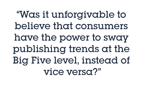 Was it unforgivable to believe that consumers have the power to sway publishing trends at the Big Five level, instead of vice versa?